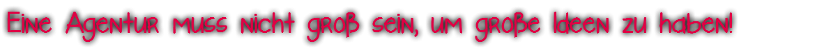 Eine Agentur muss nicht groß sein, um große Ideen zu haben!